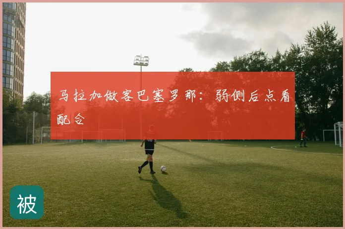 马拉加做客巴塞罗那:弱侧后点看配合