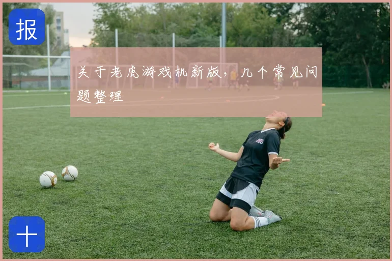关于老虎游戏机新版,几个常见问题整理