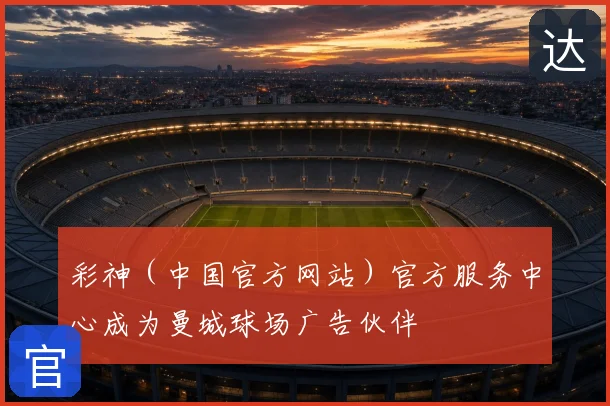 彩神(中国官方网站)官方服务中心成为曼城球场广告伙伴